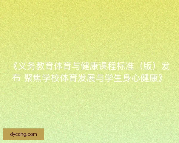 《义务教育体育与健康课程标准（版）发布 聚焦学校体育发展与学生身心健康》