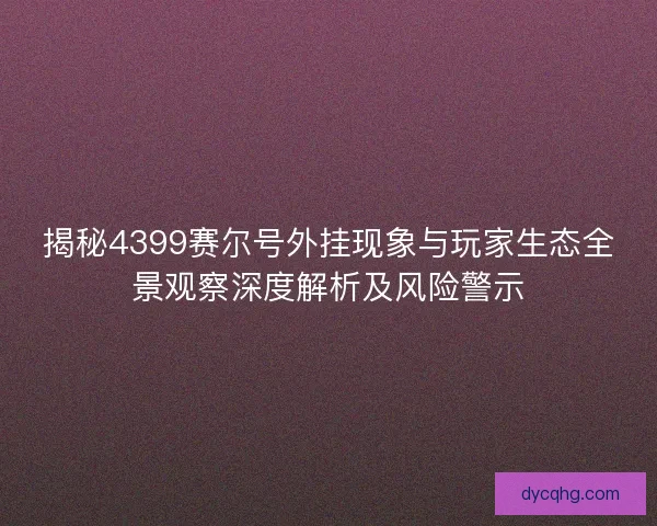 揭秘4399赛尔号外挂现象与玩家生态全景观察深度解析及风险警示