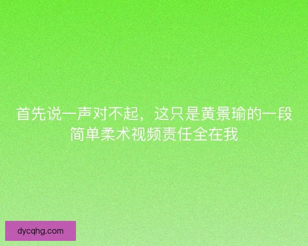 首先说一声对不起，这只是黄景瑜的一段简单柔术视频责任全在我
