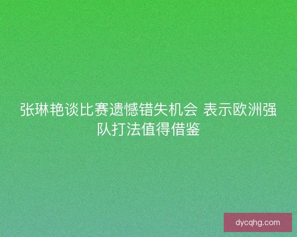 张琳艳谈比赛遗憾错失机会 表示欧洲强队打法值得借鉴