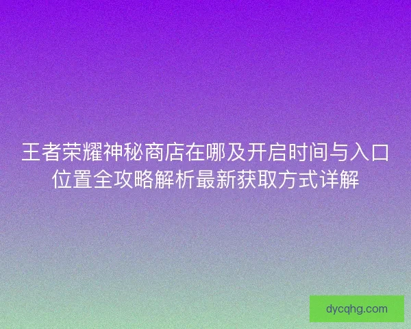 王者荣耀神秘商店在哪及开启时间与入口位置全攻略解析最新获取方式详解