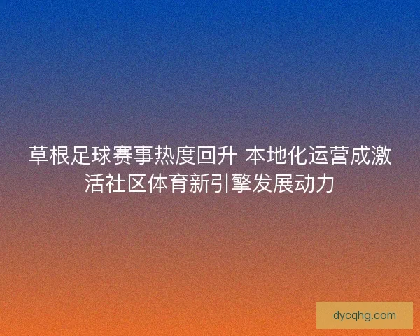 草根足球赛事热度回升 本地化运营成激活社区体育新引擎发展动力