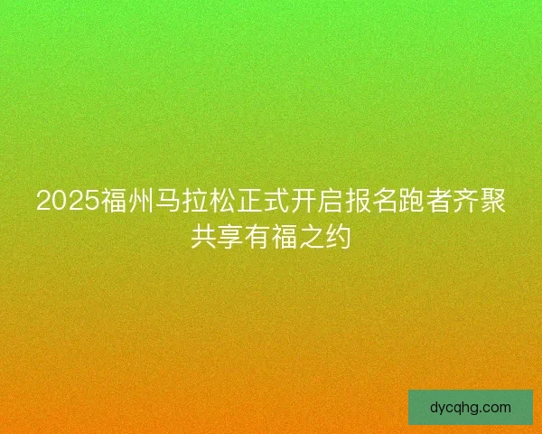 2025福州马拉松正式开启报名跑者齐聚共享有福之约