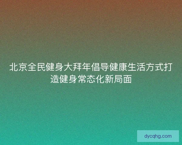 北京全民健身大拜年倡导健康生活方式打造健身常态化新局面