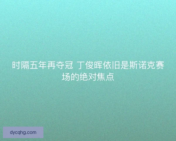 时隔五年再夺冠 丁俊晖依旧是斯诺克赛场的绝对焦点